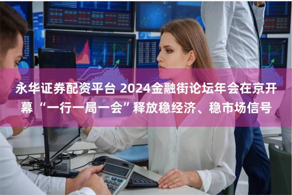 永华证券配资平台 2024金融街论坛年会在京开幕 “一行一局一会”释放稳经济、稳市场信号