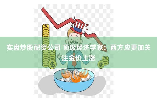 实盘炒股配资公司 顶级经济学家：西方应更加关注金价上涨