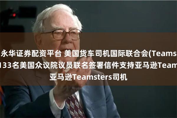 永华证券配资平台 美国货车司机国际联合会(Teamsters)称：133名美国众议院议员联名签署信件支持亚马逊Teamsters司机