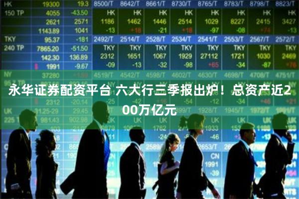 永华证券配资平台 六大行三季报出炉！总资产近200万亿元