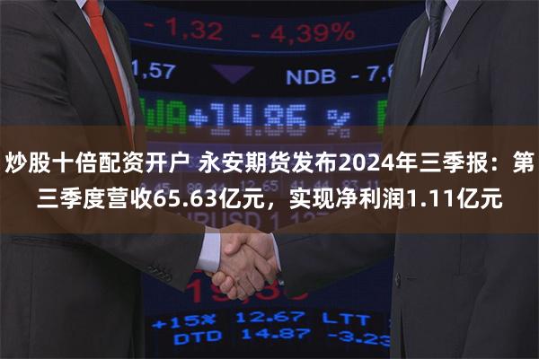 炒股十倍配资开户 永安期货发布2024年三季报：第三季度营收65.63亿元，实现净利润1.11亿元