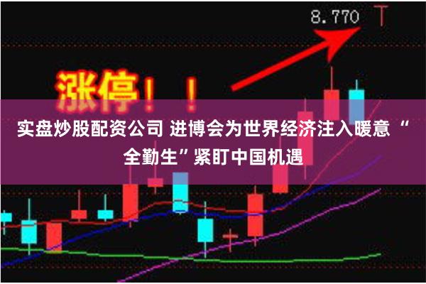 实盘炒股配资公司 进博会为世界经济注入暖意 “全勤生”紧盯中国机遇