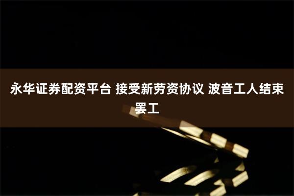 永华证券配资平台 接受新劳资协议 波音工人结束罢工