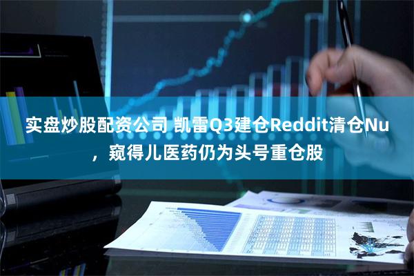 实盘炒股配资公司 凯雷Q3建仓Reddit清仓Nu，窥得儿医药仍为头号重仓股