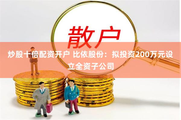 炒股十倍配资开户 比依股份：拟投资200万元设立全资子公司