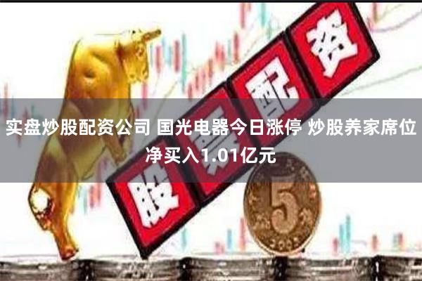 实盘炒股配资公司 国光电器今日涨停 炒股养家席位净买入1.01亿元