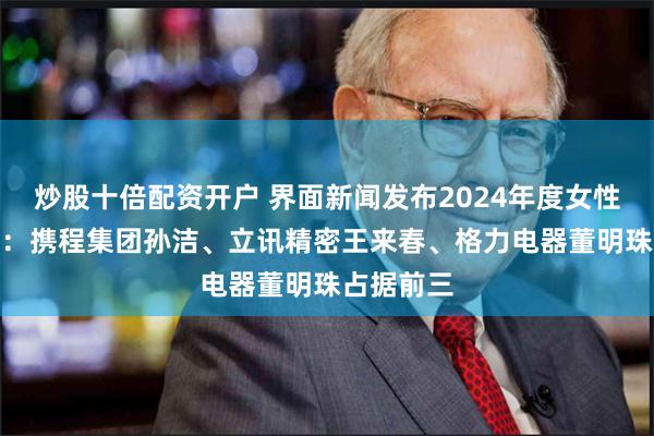 炒股十倍配资开户 界面新闻发布2024年度女性CEO榜单：携程集团孙洁、立讯精密王来春、格力电器董明珠占据前三