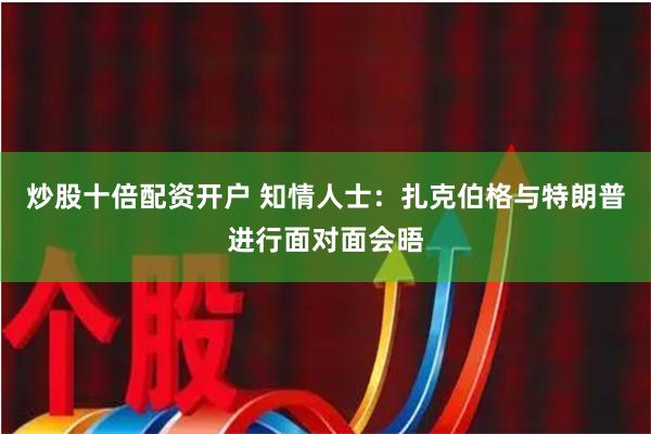 炒股十倍配资开户 知情人士：扎克伯格与特朗普进行面对面会晤