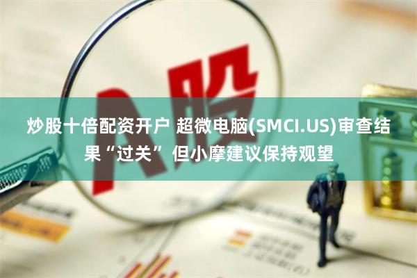 炒股十倍配资开户 超微电脑(SMCI.US)审查结果“过关” 但小摩建议保持观望