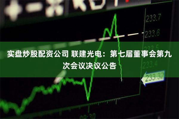 实盘炒股配资公司 联建光电：第七届董事会第九次会议决议公告