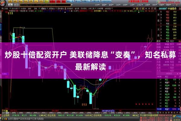 炒股十倍配资开户 美联储降息“变奏”，知名私募最新解读