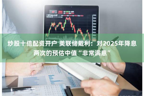 炒股十倍配资开户 美联储戴利：对2025年降息两次的预估中值“非常满意”