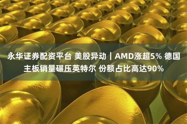 永华证券配资平台 美股异动｜AMD涨超5% 德国主板销量碾压英特尔 份额占比高达90%