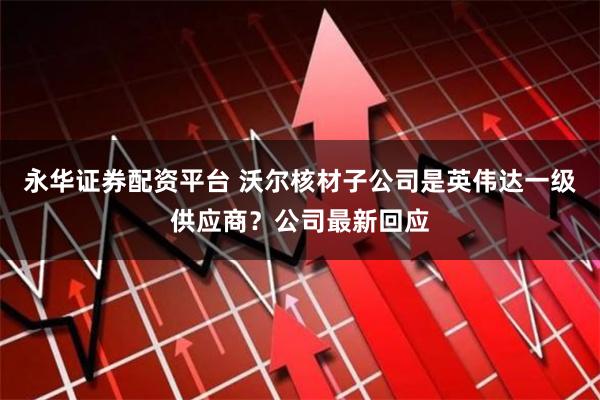 永华证券配资平台 沃尔核材子公司是英伟达一级供应商？公司最新回应