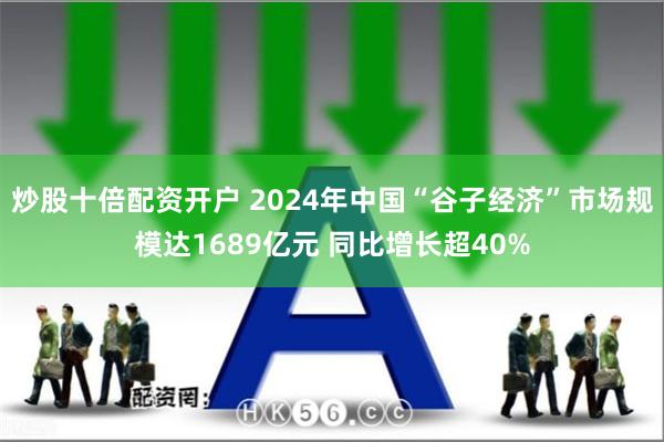 炒股十倍配资开户 2024年中国“谷子经济”市场规模达1689亿元 同比增长超40%