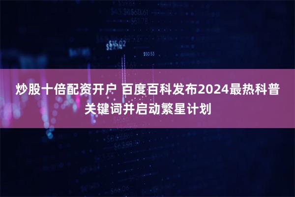 炒股十倍配资开户 百度百科发布2024最热科普关键词并启动繁
