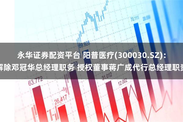 永华证券配资平台 阳普医疗(300030.SZ)：解除邓冠华