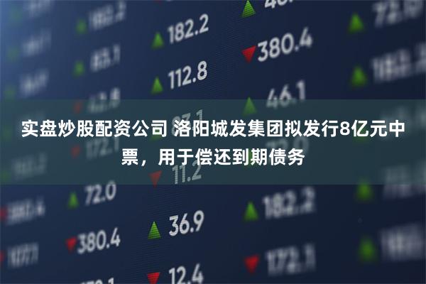 实盘炒股配资公司 洛阳城发集团拟发行8亿元中票，用于偿还到期