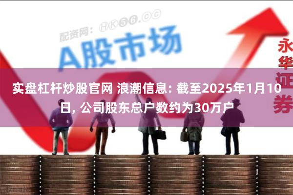 实盘杠杆炒股官网 浪潮信息: 截至2025年1月10日, 公司股东总户数约为30万户