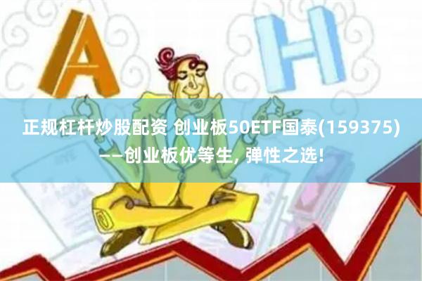 正规杠杆炒股配资 创业板50ETF国泰(159375)——创业板优等生, 弹性之选!